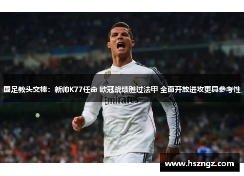 国足教头交棒：新帅K77任命 欧冠战绩胜过法甲 全面开放进攻更具参考性